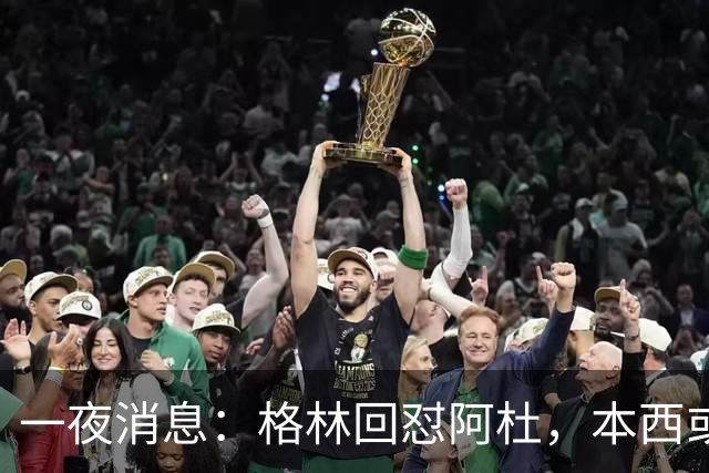 一夜消息：格林回怼阿杜，本西或重返76人，霍勒迪辟谣买断传闻