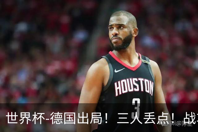 世界杯-德国出局！三人丢点！战车点球战总分4-5巴拉圭止步32强