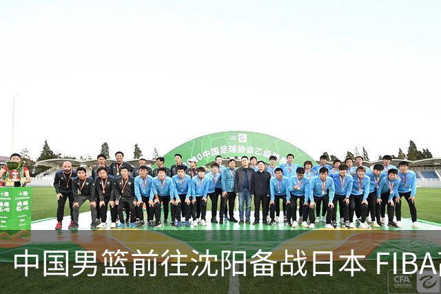 中国男篮前往沈阳备战日本 FIBA高度评价杨瀚森