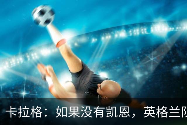 卡拉格：如果没有凯恩，英格兰队早已打道回府