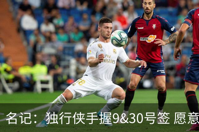 名记：独行侠手握9&30号签 愿意向上或向下交易 有意伯里斯