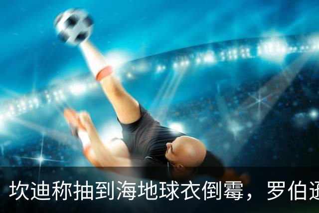坎迪称抽到海地球衣倒霉，罗伯逊：不惊讶 我们防他们防得很好