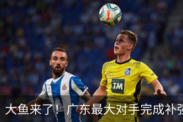 大鱼来了！广东最大对手完成补强，国手控卫正式加盟！
