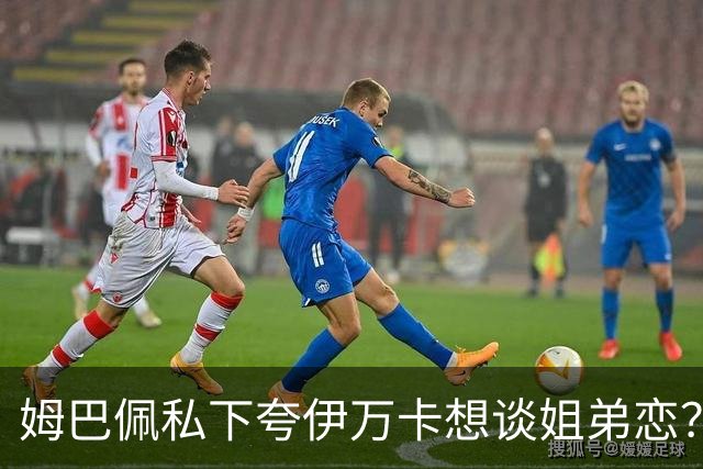 姆巴佩私下夸伊万卡想谈姐弟恋？差17岁的瓜，到底有几分真？