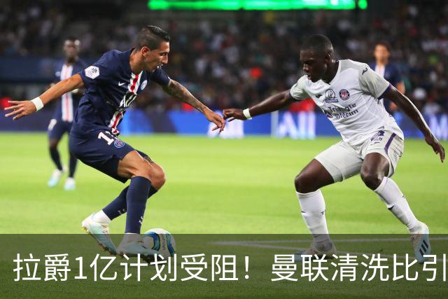 拉爵1亿计划受阻！曼联清洗比引援更难，若无冗员离队恐只再签两人