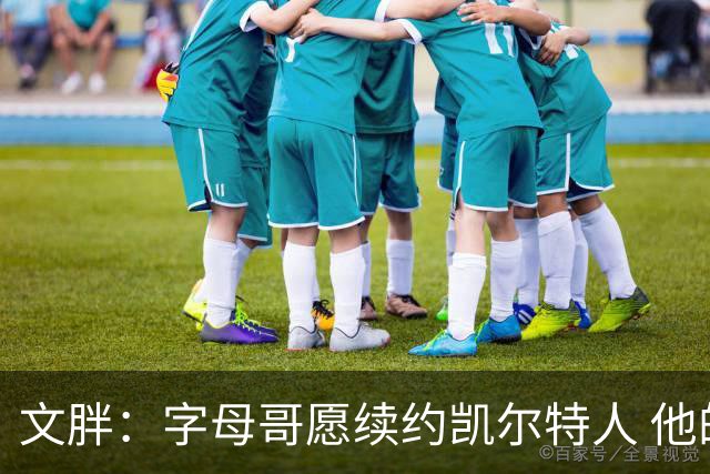 文胖：字母哥愿续约凯尔特人 他的经纪人参与交易让绿军感到不安