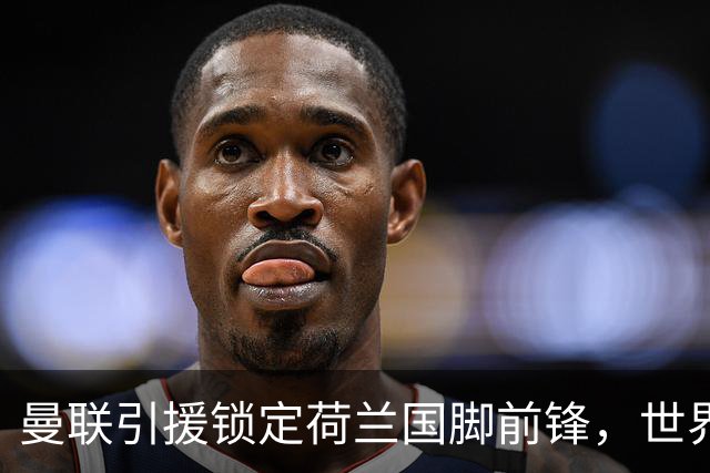曼联引援锁定荷兰国脚前锋，世界杯3场3球，将成锋线支点完美答案