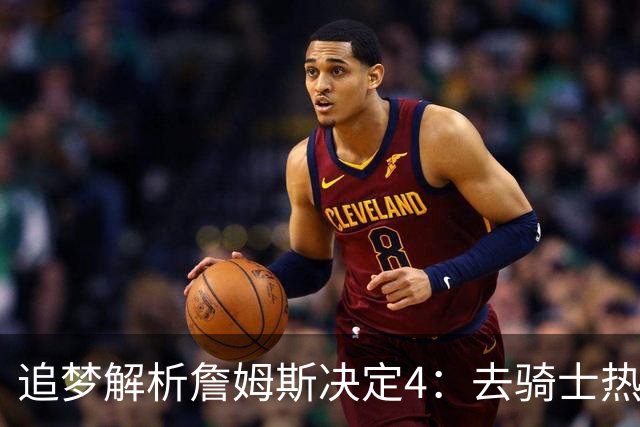 追梦解析詹姆斯决定4：去骑士热火夺冠难超以往 因舆论恩怨放弃勇士