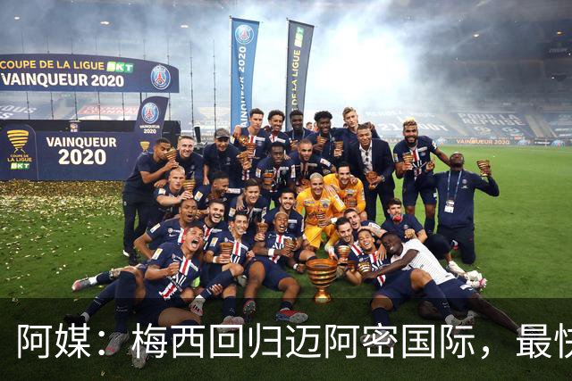 阿媒：梅西回归迈阿密国际，最快周末复出