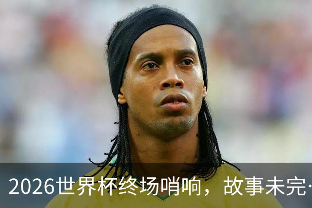 2026世界杯终场哨响，故事未完…