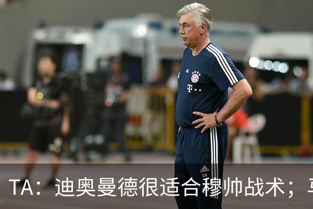 TA：迪奥曼德很适合穆帅战术；马斯坦托诺倾向回河床