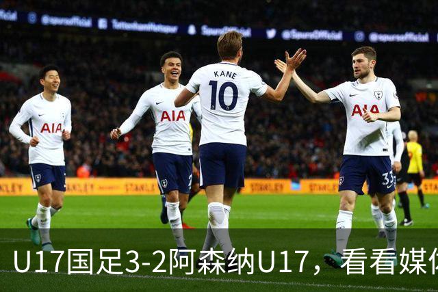 U17国足3-2阿森纳U17，看看媒体人赛后怎么说，浮嶋敏很冷静